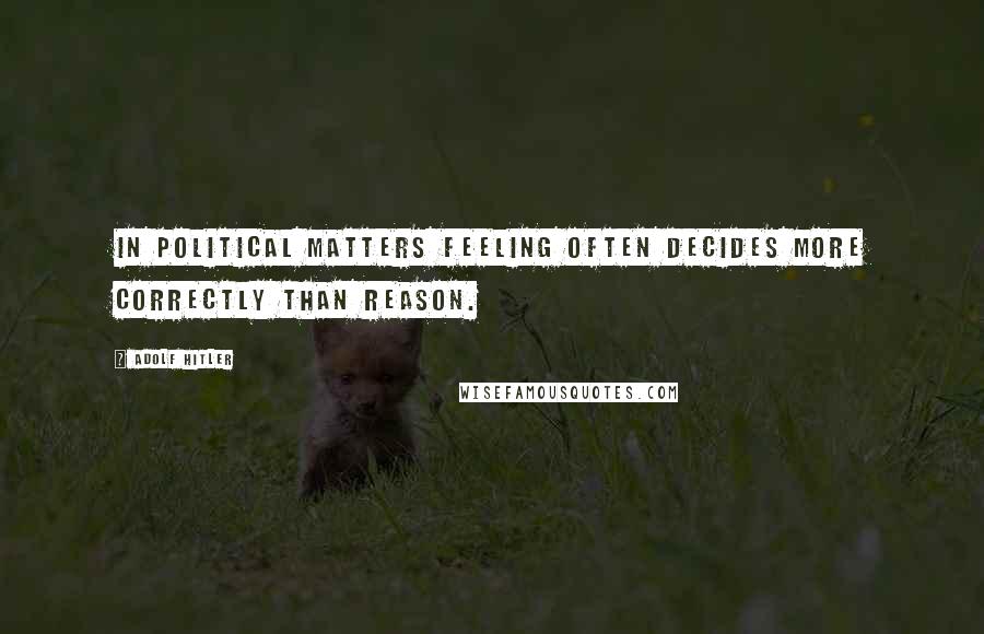 Adolf Hitler Quotes: In political matters feeling often decides more correctly than reason.