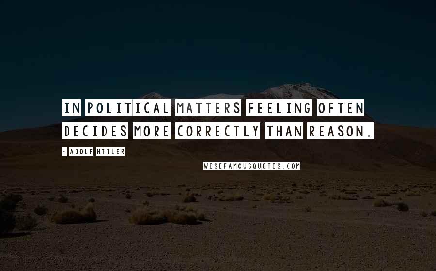 Adolf Hitler Quotes: In political matters feeling often decides more correctly than reason.