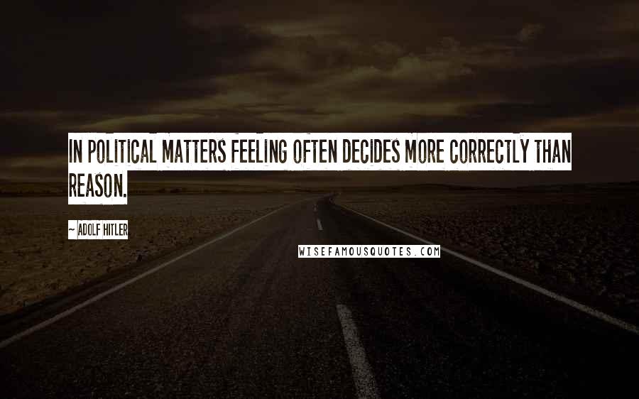 Adolf Hitler Quotes: In political matters feeling often decides more correctly than reason.