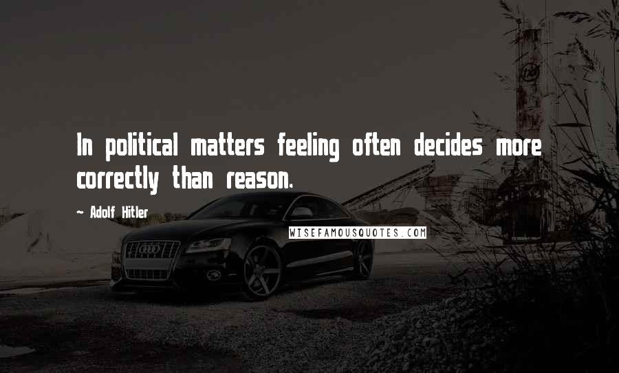 Adolf Hitler Quotes: In political matters feeling often decides more correctly than reason.