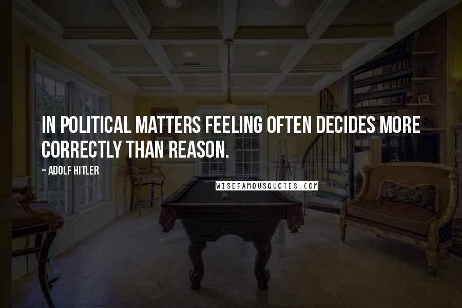 Adolf Hitler Quotes: In political matters feeling often decides more correctly than reason.