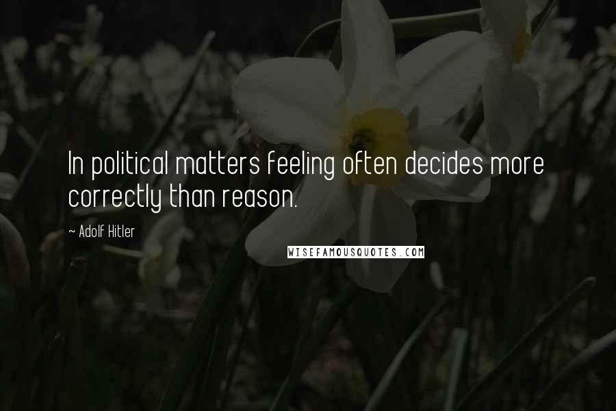 Adolf Hitler Quotes: In political matters feeling often decides more correctly than reason.