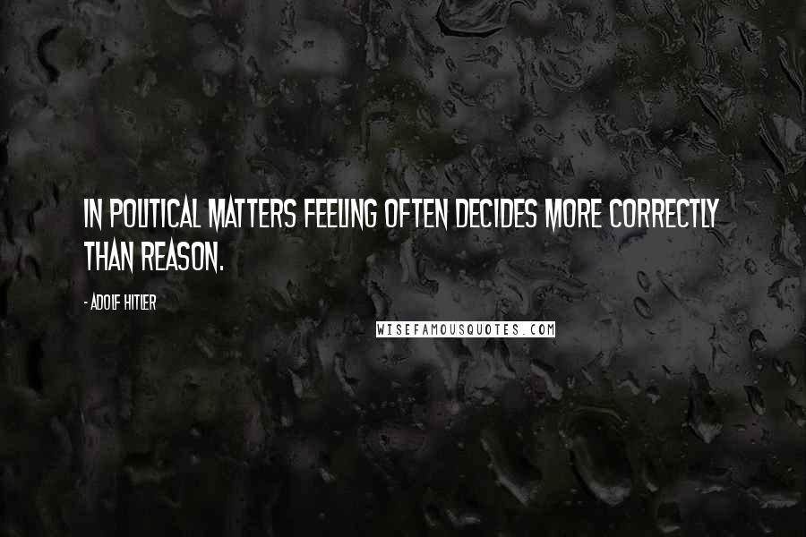 Adolf Hitler Quotes: In political matters feeling often decides more correctly than reason.