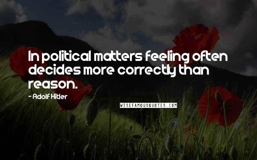 Adolf Hitler Quotes: In political matters feeling often decides more correctly than reason.