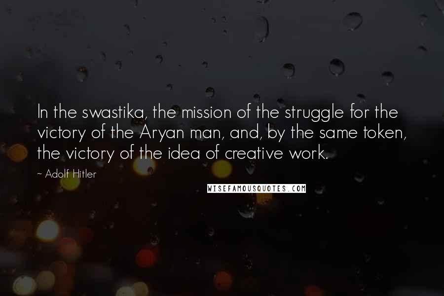 Adolf Hitler Quotes: In the swastika, the mission of the struggle for the victory of the Aryan man, and, by the same token, the victory of the idea of creative work.