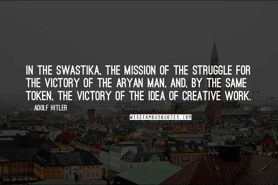 Adolf Hitler Quotes: In the swastika, the mission of the struggle for the victory of the Aryan man, and, by the same token, the victory of the idea of creative work.