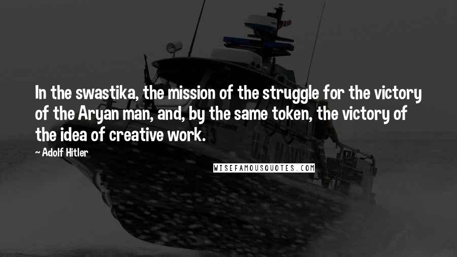 Adolf Hitler Quotes: In the swastika, the mission of the struggle for the victory of the Aryan man, and, by the same token, the victory of the idea of creative work.