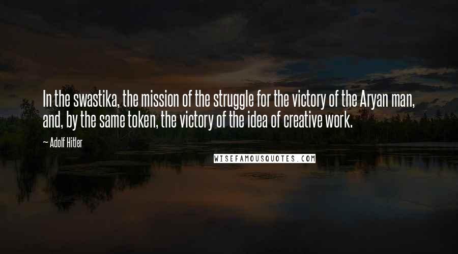 Adolf Hitler Quotes: In the swastika, the mission of the struggle for the victory of the Aryan man, and, by the same token, the victory of the idea of creative work.