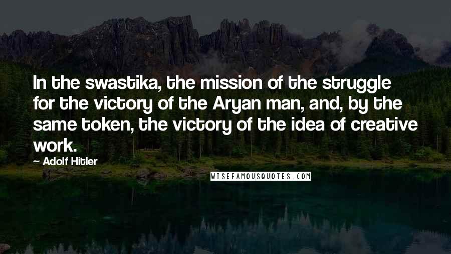 Adolf Hitler Quotes: In the swastika, the mission of the struggle for the victory of the Aryan man, and, by the same token, the victory of the idea of creative work.