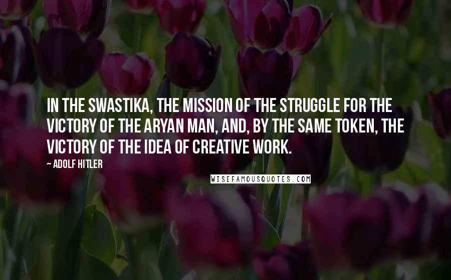 Adolf Hitler Quotes: In the swastika, the mission of the struggle for the victory of the Aryan man, and, by the same token, the victory of the idea of creative work.