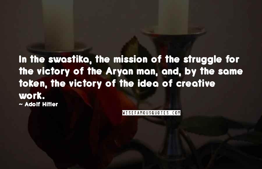 Adolf Hitler Quotes: In the swastika, the mission of the struggle for the victory of the Aryan man, and, by the same token, the victory of the idea of creative work.