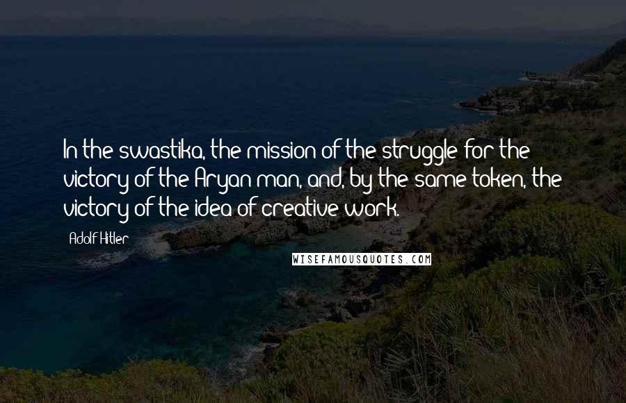 Adolf Hitler Quotes: In the swastika, the mission of the struggle for the victory of the Aryan man, and, by the same token, the victory of the idea of creative work.