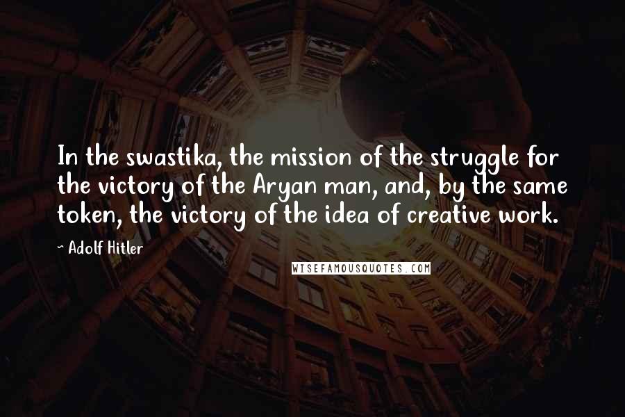 Adolf Hitler Quotes: In the swastika, the mission of the struggle for the victory of the Aryan man, and, by the same token, the victory of the idea of creative work.