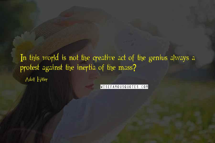 Adolf Hitler Quotes: In this world is not the creative act of the genius always a protest against the inertia of the mass?