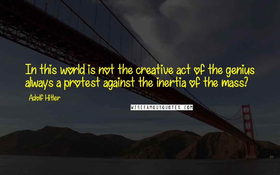 Adolf Hitler Quotes: In this world is not the creative act of the genius always a protest against the inertia of the mass?