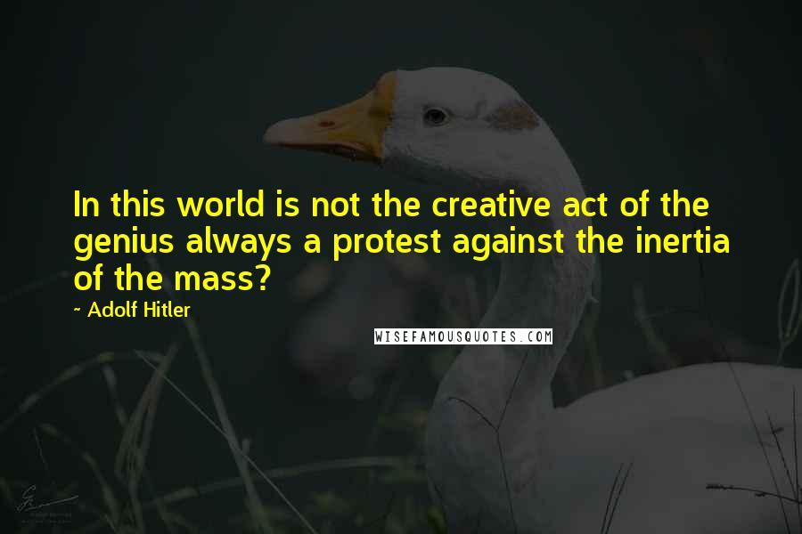 Adolf Hitler Quotes: In this world is not the creative act of the genius always a protest against the inertia of the mass?