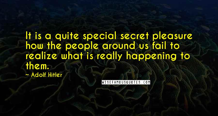 Adolf Hitler Quotes: It is a quite special secret pleasure how the people around us fail to realize what is really happening to them.