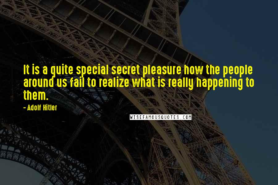 Adolf Hitler Quotes: It is a quite special secret pleasure how the people around us fail to realize what is really happening to them.