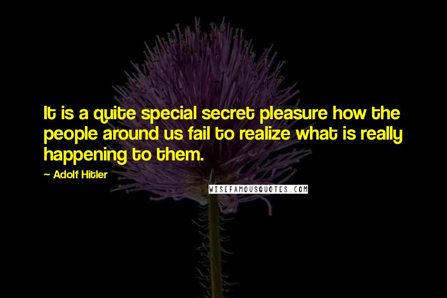 Adolf Hitler Quotes: It is a quite special secret pleasure how the people around us fail to realize what is really happening to them.