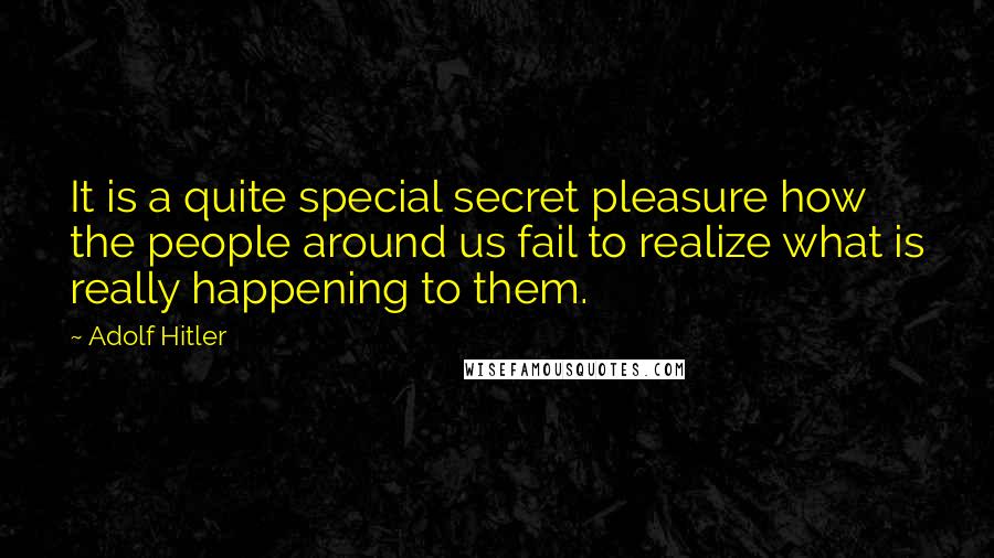 Adolf Hitler Quotes: It is a quite special secret pleasure how the people around us fail to realize what is really happening to them.