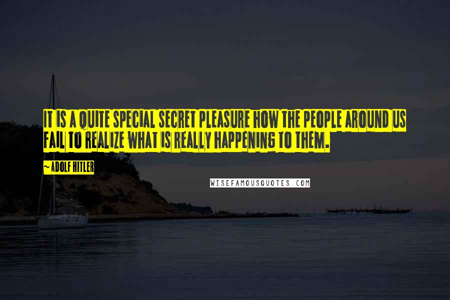 Adolf Hitler Quotes: It is a quite special secret pleasure how the people around us fail to realize what is really happening to them.