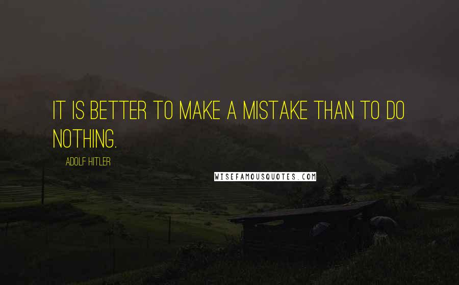 Adolf Hitler Quotes: It is better to make a mistake than to do nothing.