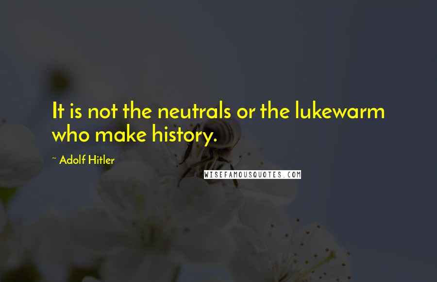 Adolf Hitler Quotes: It is not the neutrals or the lukewarm who make history.