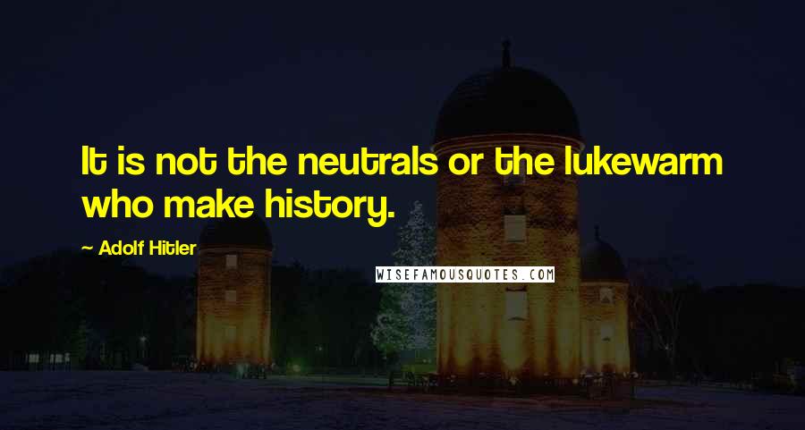 Adolf Hitler Quotes: It is not the neutrals or the lukewarm who make history.