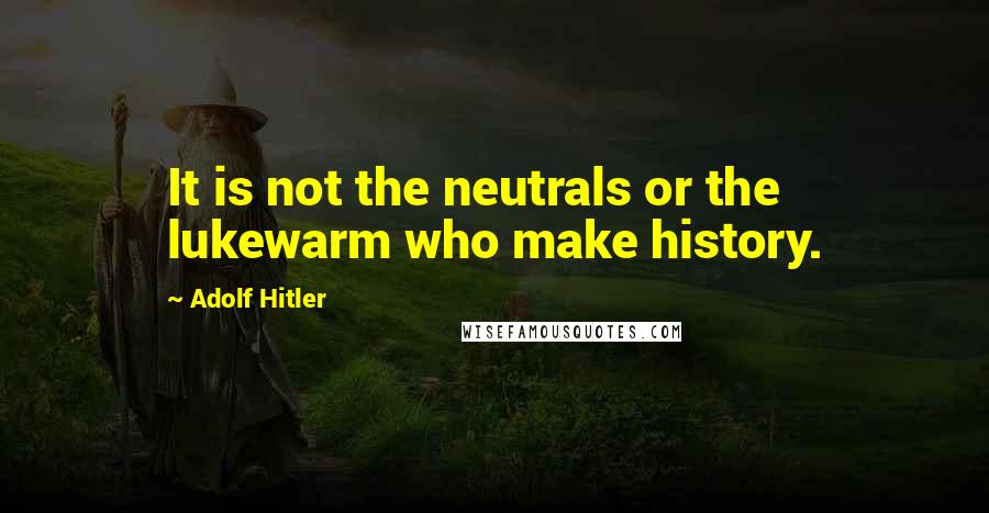 Adolf Hitler Quotes: It is not the neutrals or the lukewarm who make history.