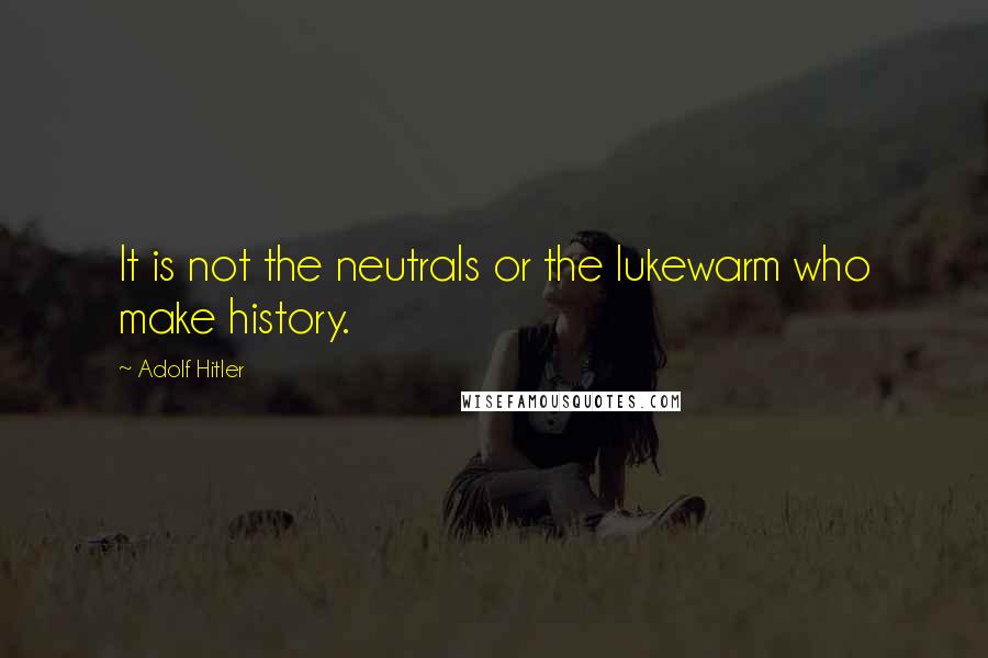 Adolf Hitler Quotes: It is not the neutrals or the lukewarm who make history.