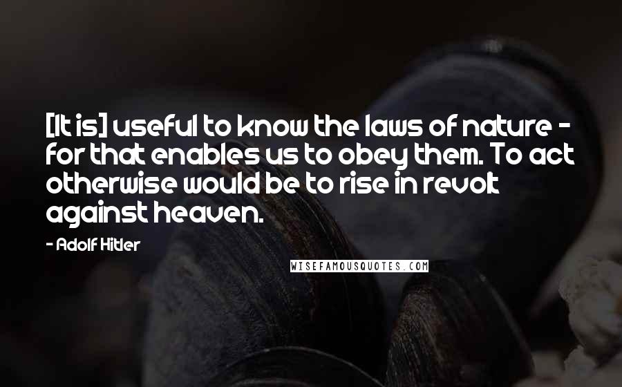 Adolf Hitler Quotes: [It is] useful to know the laws of nature - for that enables us to obey them. To act otherwise would be to rise in revolt against heaven.