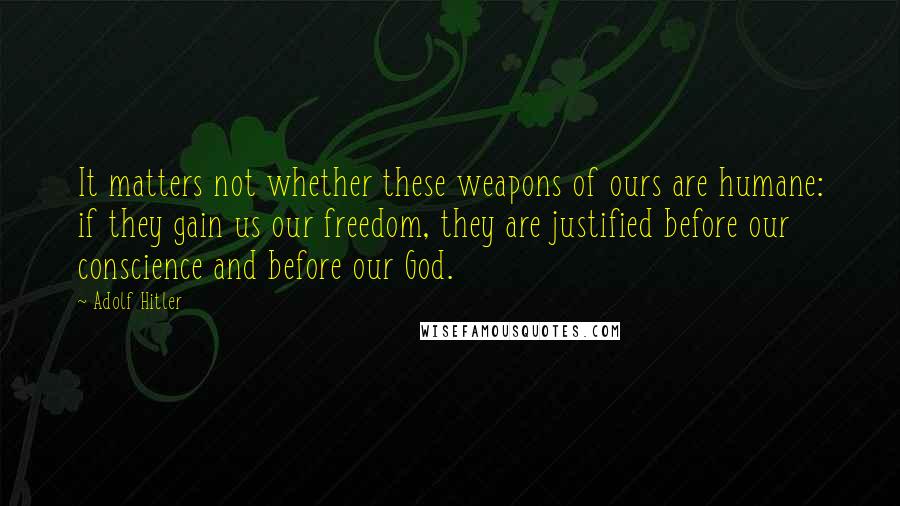 Adolf Hitler Quotes: It matters not whether these weapons of ours are humane: if they gain us our freedom, they are justified before our conscience and before our God.