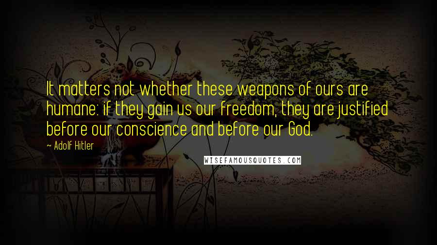 Adolf Hitler Quotes: It matters not whether these weapons of ours are humane: if they gain us our freedom, they are justified before our conscience and before our God.