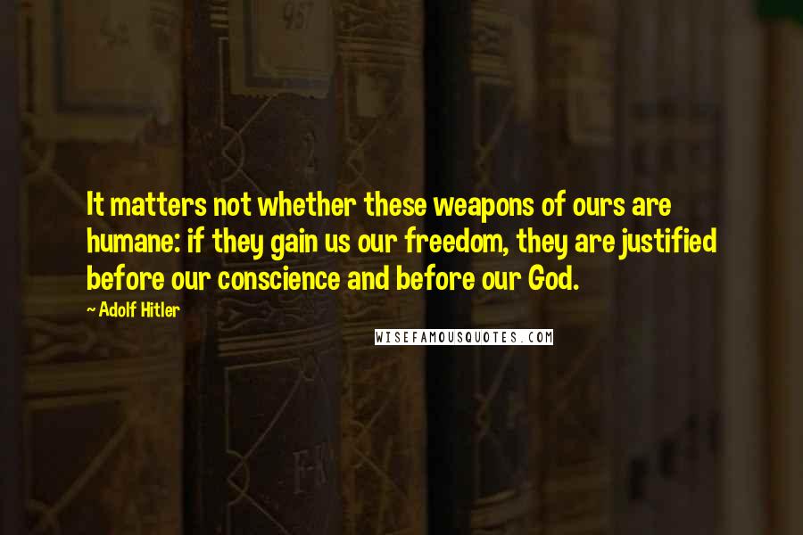 Adolf Hitler Quotes: It matters not whether these weapons of ours are humane: if they gain us our freedom, they are justified before our conscience and before our God.