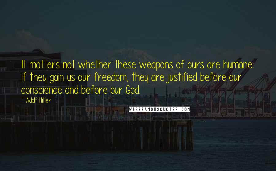 Adolf Hitler Quotes: It matters not whether these weapons of ours are humane: if they gain us our freedom, they are justified before our conscience and before our God.