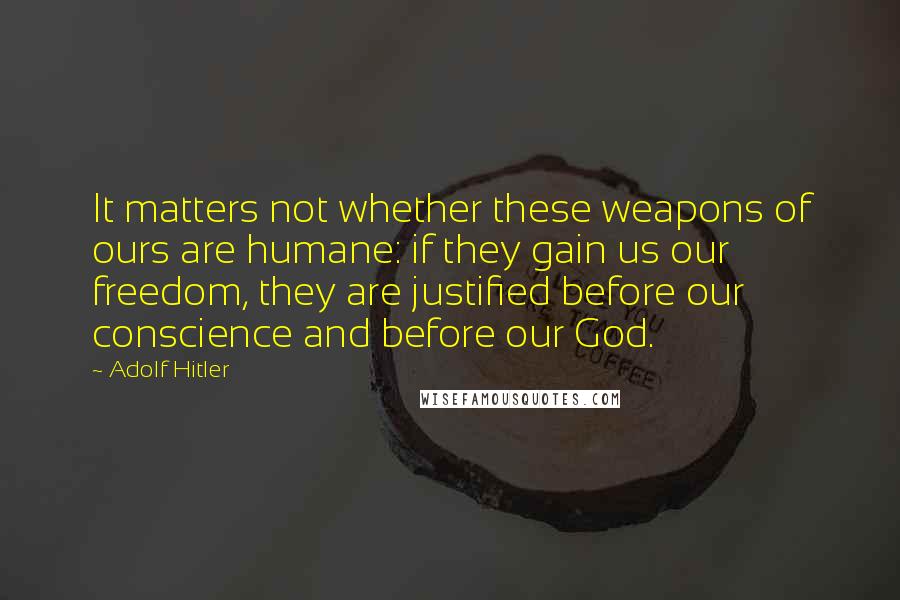 Adolf Hitler Quotes: It matters not whether these weapons of ours are humane: if they gain us our freedom, they are justified before our conscience and before our God.