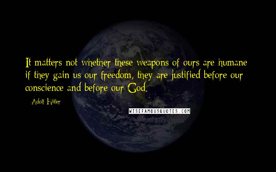 Adolf Hitler Quotes: It matters not whether these weapons of ours are humane: if they gain us our freedom, they are justified before our conscience and before our God.