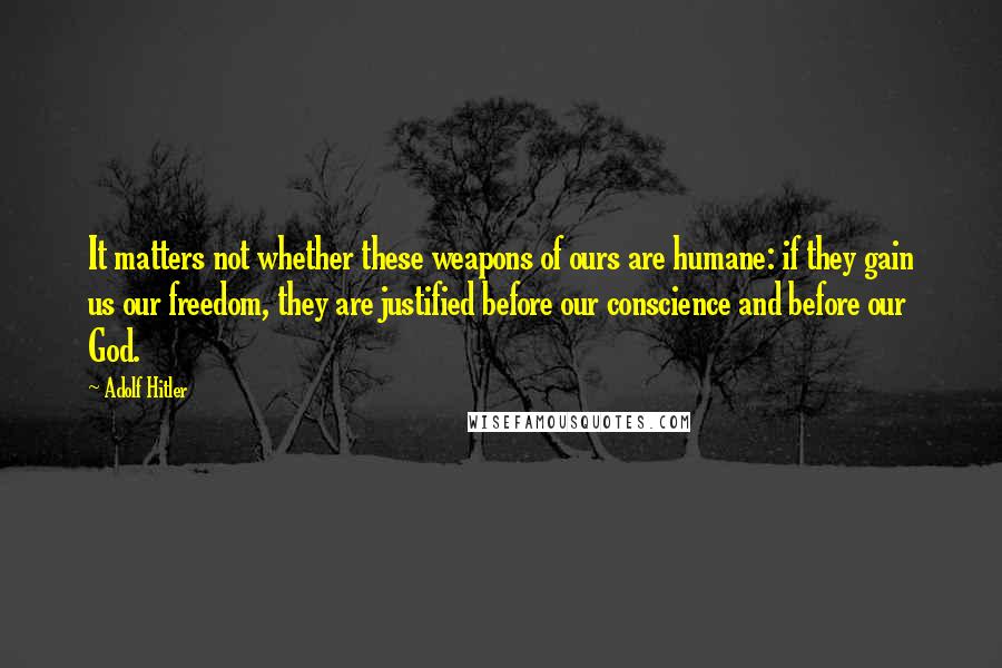 Adolf Hitler Quotes: It matters not whether these weapons of ours are humane: if they gain us our freedom, they are justified before our conscience and before our God.