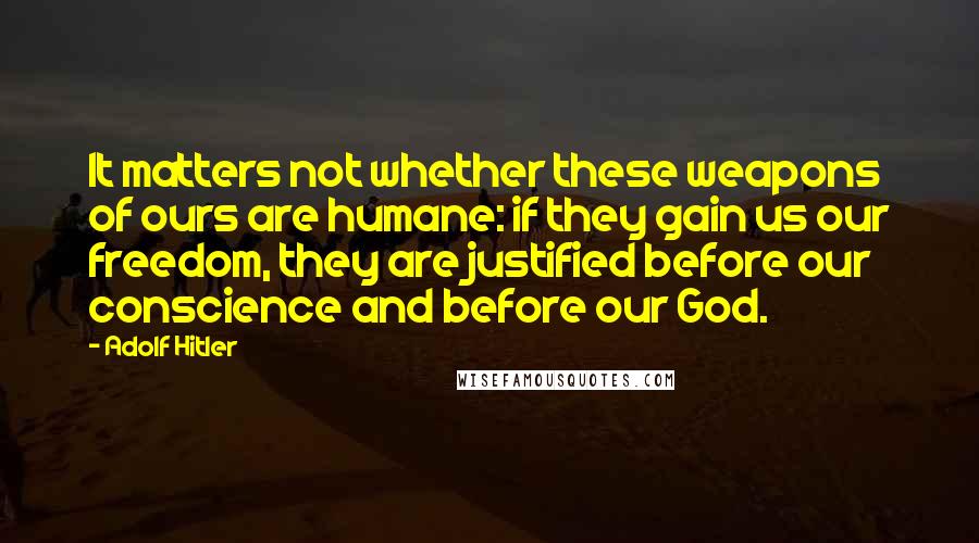 Adolf Hitler Quotes: It matters not whether these weapons of ours are humane: if they gain us our freedom, they are justified before our conscience and before our God.