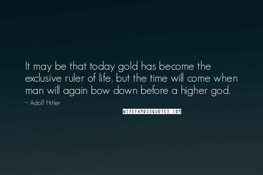 Adolf Hitler Quotes: It may be that today gold has become the exclusive ruler of life, but the time will come when man will again bow down before a higher god.