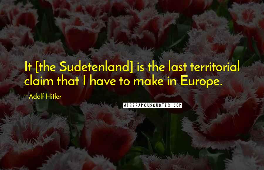 Adolf Hitler Quotes: It [the Sudetenland] is the last territorial claim that I have to make in Europe.