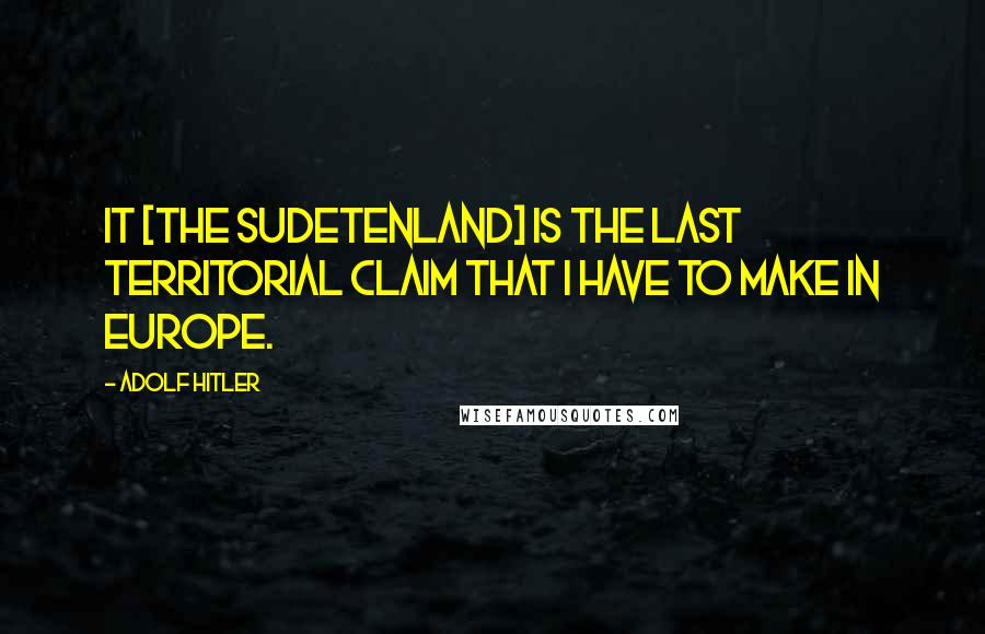 Adolf Hitler Quotes: It [the Sudetenland] is the last territorial claim that I have to make in Europe.