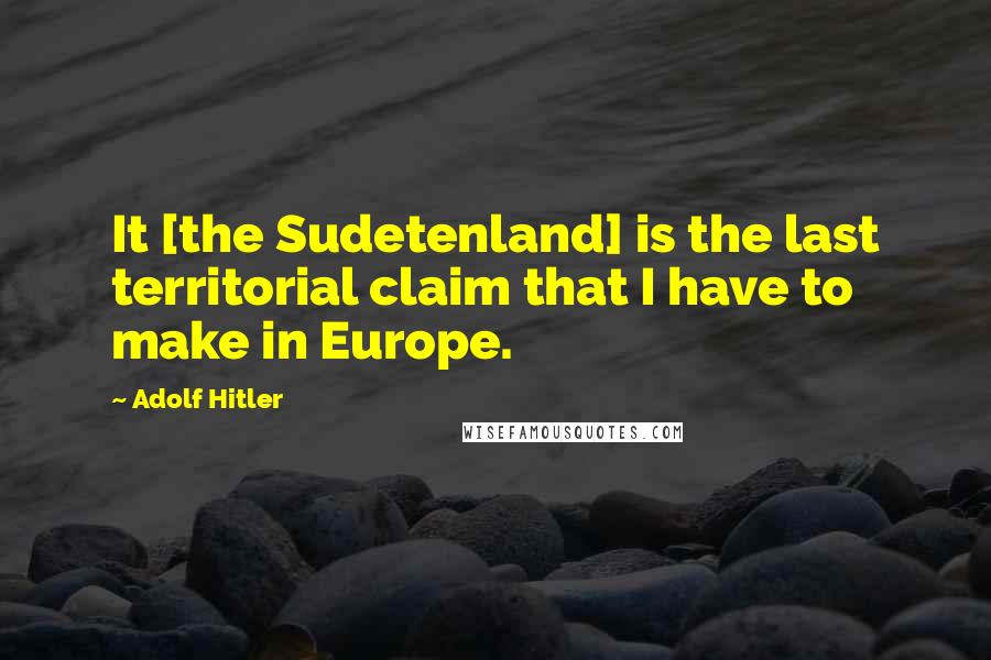 Adolf Hitler Quotes: It [the Sudetenland] is the last territorial claim that I have to make in Europe.