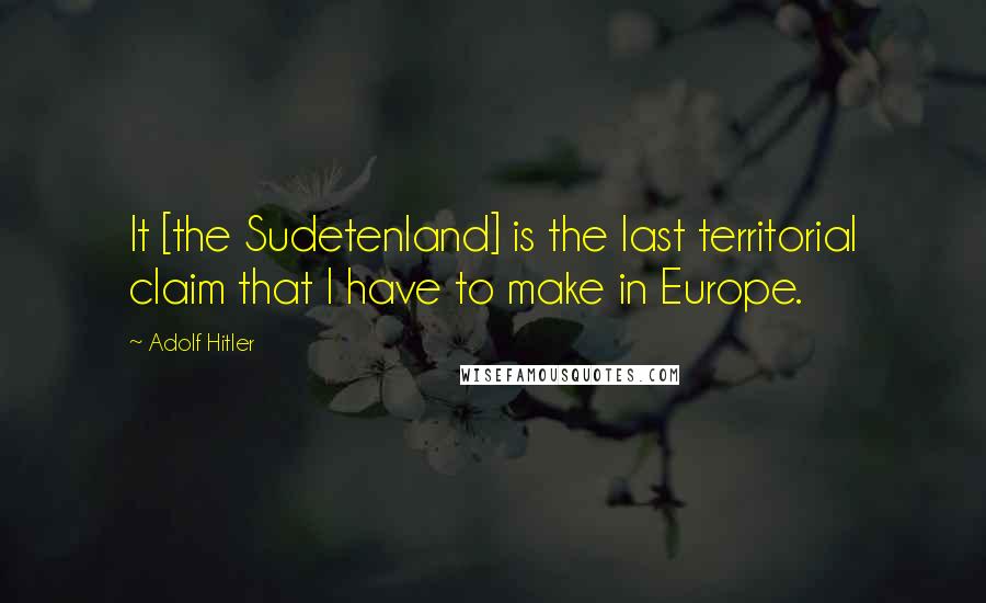 Adolf Hitler Quotes: It [the Sudetenland] is the last territorial claim that I have to make in Europe.