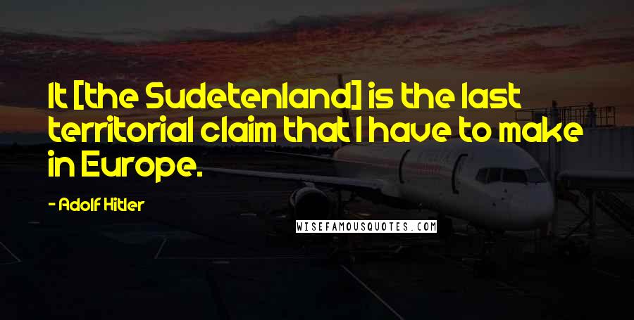 Adolf Hitler Quotes: It [the Sudetenland] is the last territorial claim that I have to make in Europe.