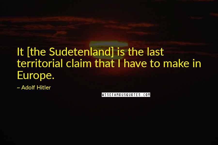 Adolf Hitler Quotes: It [the Sudetenland] is the last territorial claim that I have to make in Europe.