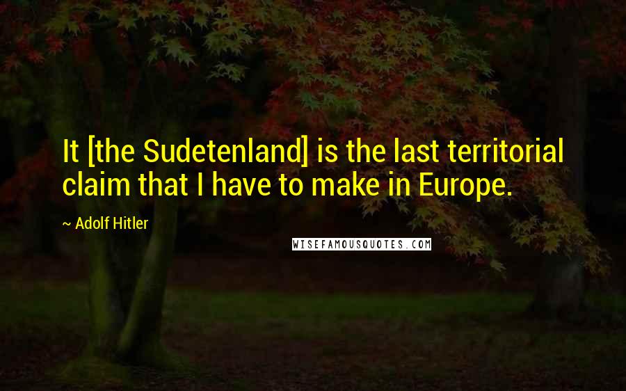 Adolf Hitler Quotes: It [the Sudetenland] is the last territorial claim that I have to make in Europe.