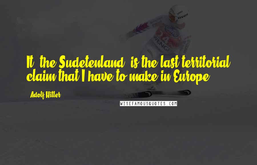 Adolf Hitler Quotes: It [the Sudetenland] is the last territorial claim that I have to make in Europe.