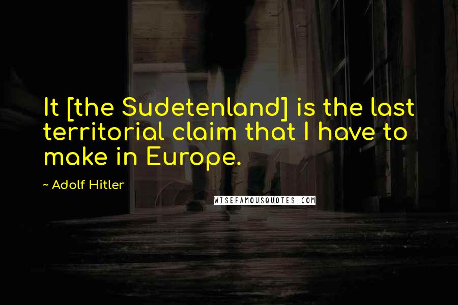 Adolf Hitler Quotes: It [the Sudetenland] is the last territorial claim that I have to make in Europe.
