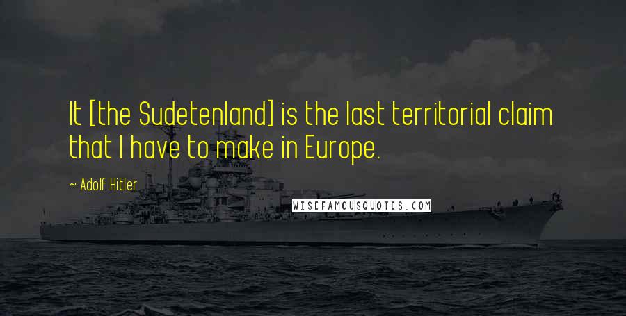 Adolf Hitler Quotes: It [the Sudetenland] is the last territorial claim that I have to make in Europe.